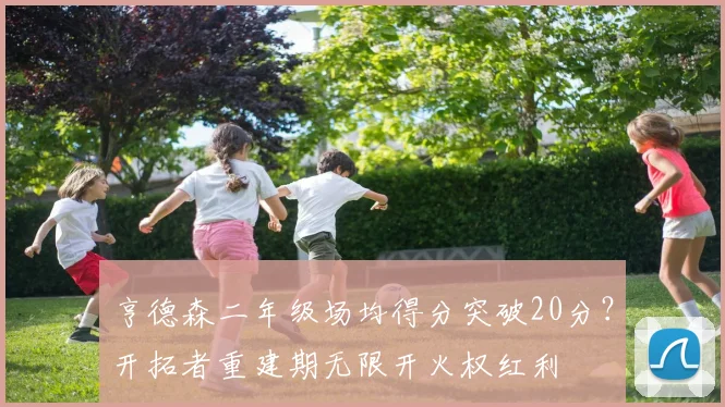 亨德森二年级场均得分突破20分？开拓者重建期无限开火权红利