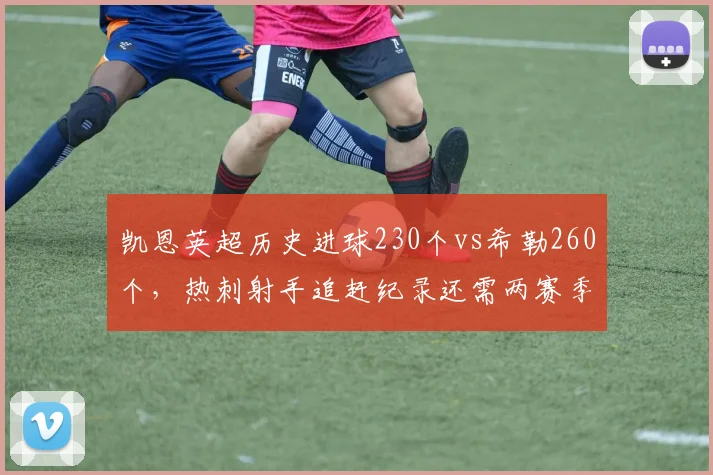 凯恩英超历史进球230个vs希勒260个，热刺射手追赶纪录还需两赛季