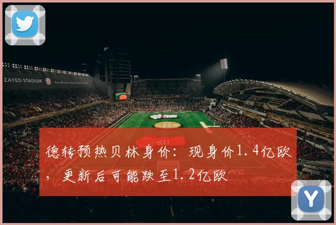 德转预热贝林身价：现身价1.4亿欧，更新后可能跌至1.2亿欧